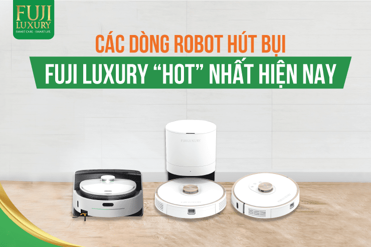 Các dòng robot hút bụi Fuji Luxury “hot” nhất hiện nay